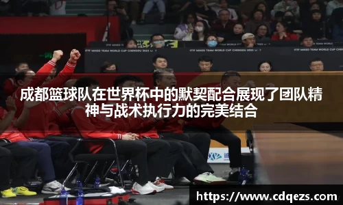 成都篮球队在世界杯中的默契配合展现了团队精神与战术执行力的完美结合