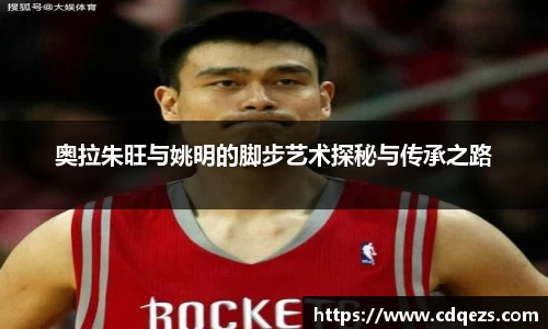 奥拉朱旺与姚明的脚步艺术探秘与传承之路