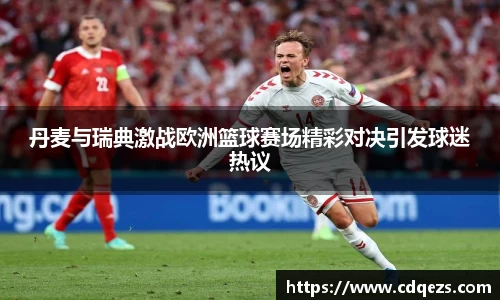 丹麦与瑞典激战欧洲篮球赛场精彩对决引发球迷热议